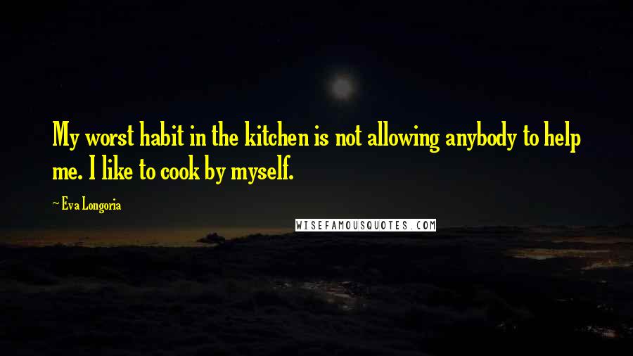 Eva Longoria Quotes: My worst habit in the kitchen is not allowing anybody to help me. I like to cook by myself.