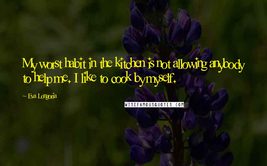 Eva Longoria Quotes: My worst habit in the kitchen is not allowing anybody to help me. I like to cook by myself.