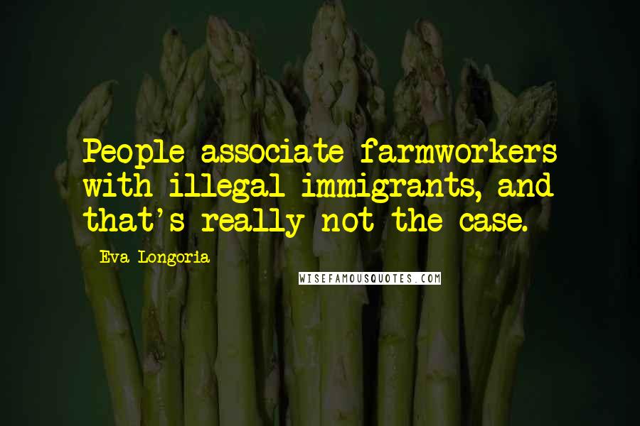 Eva Longoria Quotes: People associate farmworkers with illegal immigrants, and that's really not the case.