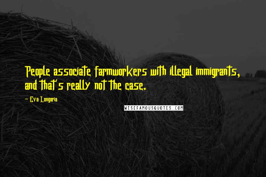 Eva Longoria Quotes: People associate farmworkers with illegal immigrants, and that's really not the case.