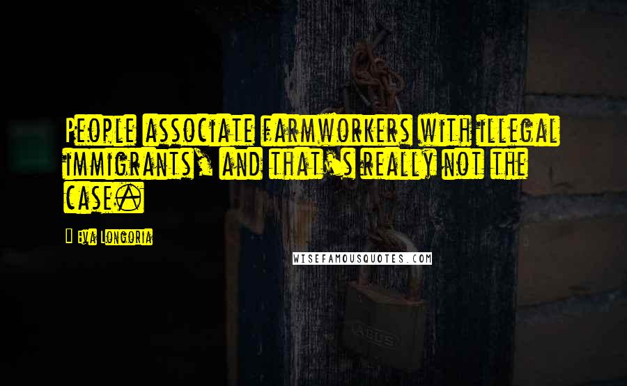 Eva Longoria Quotes: People associate farmworkers with illegal immigrants, and that's really not the case.