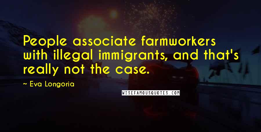 Eva Longoria Quotes: People associate farmworkers with illegal immigrants, and that's really not the case.