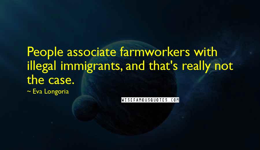 Eva Longoria Quotes: People associate farmworkers with illegal immigrants, and that's really not the case.