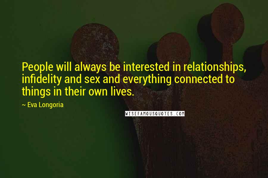 Eva Longoria Quotes: People will always be interested in relationships, infidelity and sex and everything connected to things in their own lives.