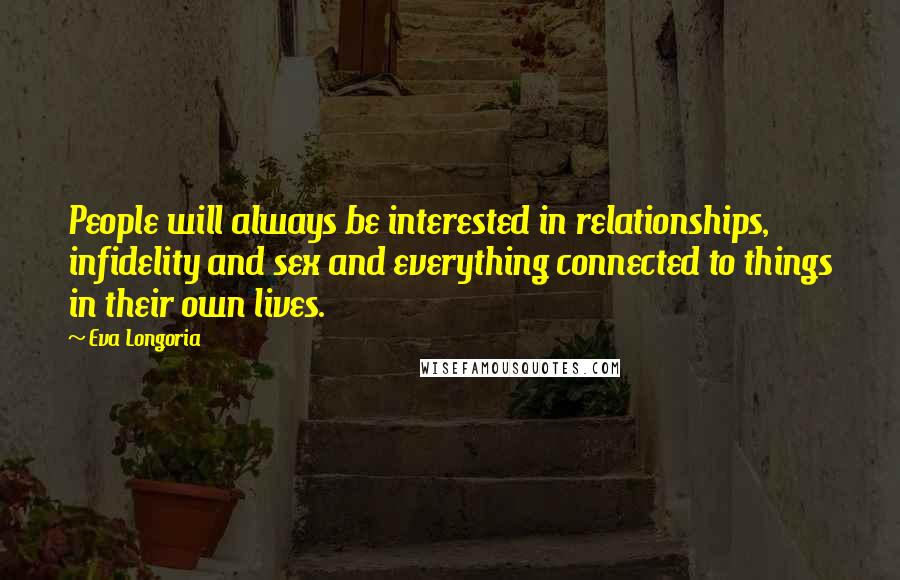 Eva Longoria Quotes: People will always be interested in relationships, infidelity and sex and everything connected to things in their own lives.