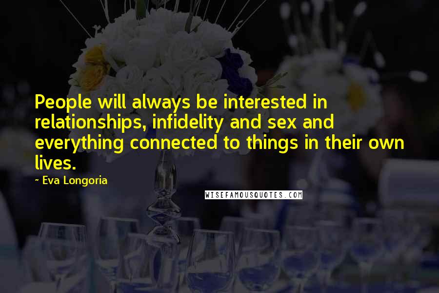 Eva Longoria Quotes: People will always be interested in relationships, infidelity and sex and everything connected to things in their own lives.