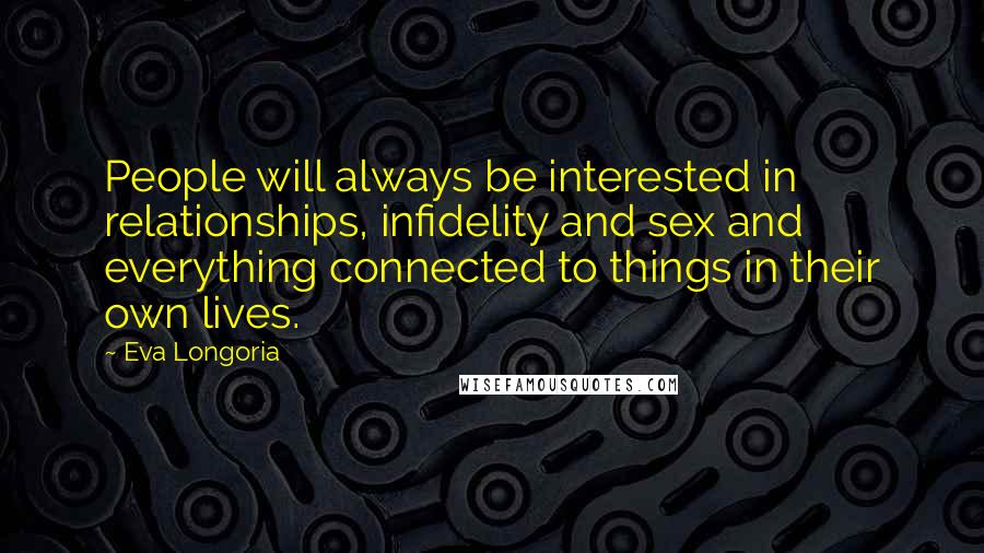 Eva Longoria Quotes: People will always be interested in relationships, infidelity and sex and everything connected to things in their own lives.