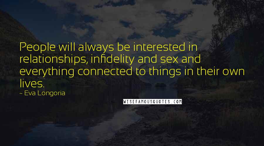 Eva Longoria Quotes: People will always be interested in relationships, infidelity and sex and everything connected to things in their own lives.