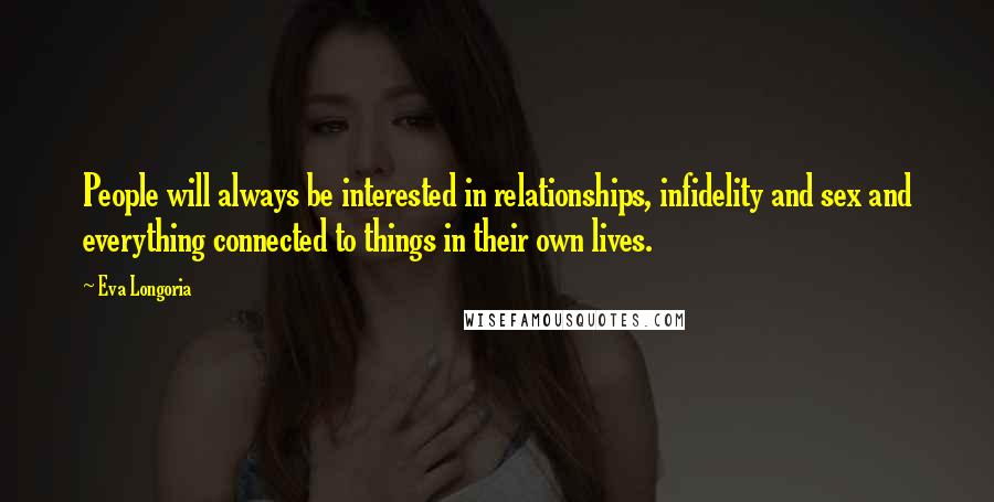 Eva Longoria Quotes: People will always be interested in relationships, infidelity and sex and everything connected to things in their own lives.