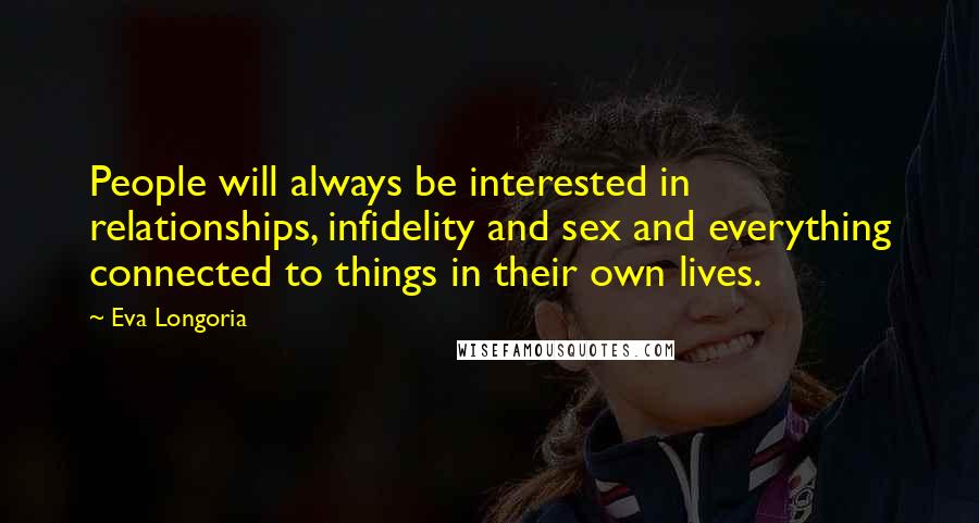 Eva Longoria Quotes: People will always be interested in relationships, infidelity and sex and everything connected to things in their own lives.