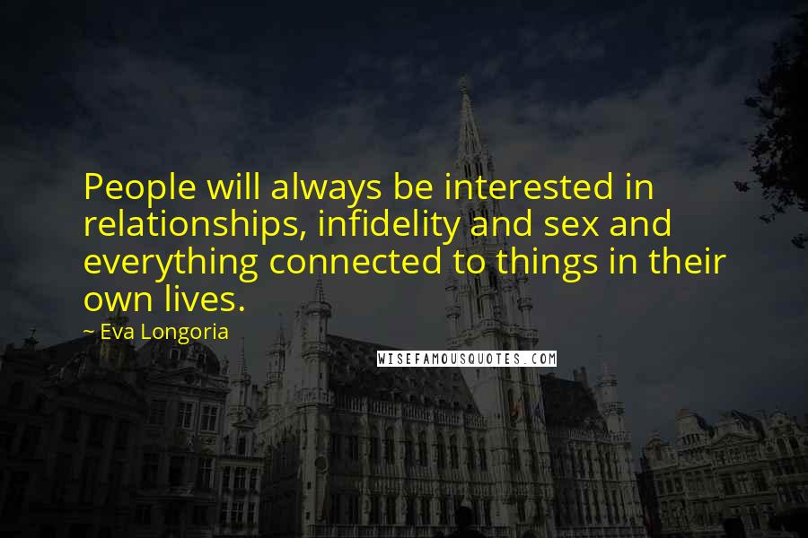 Eva Longoria Quotes: People will always be interested in relationships, infidelity and sex and everything connected to things in their own lives.