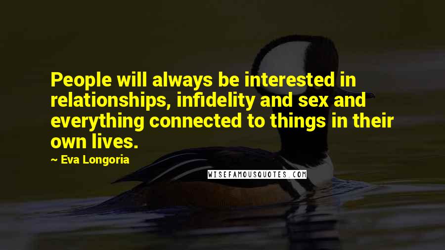 Eva Longoria Quotes: People will always be interested in relationships, infidelity and sex and everything connected to things in their own lives.