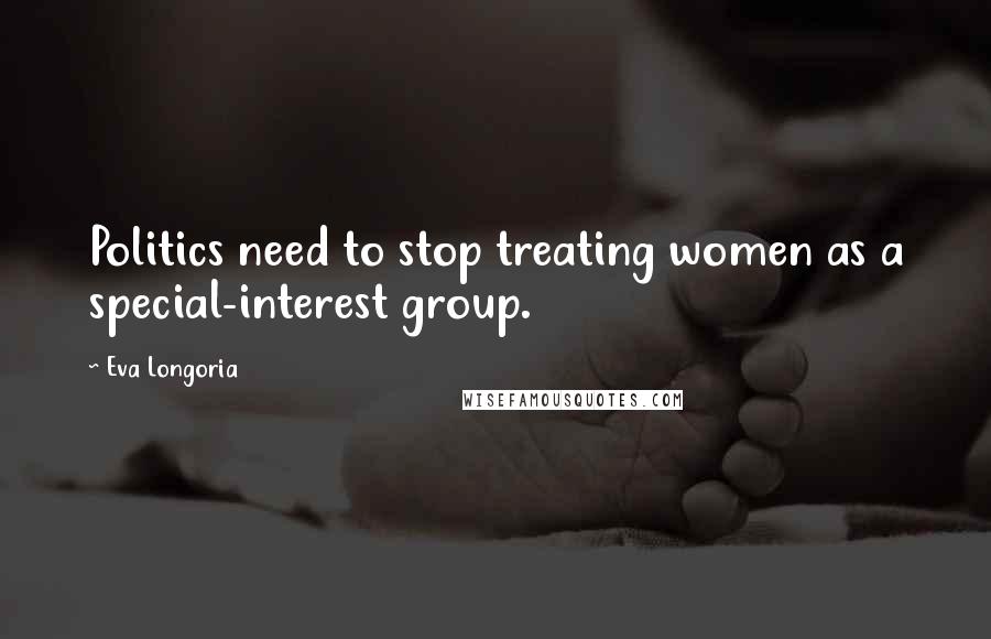 Eva Longoria Quotes: Politics need to stop treating women as a special-interest group.