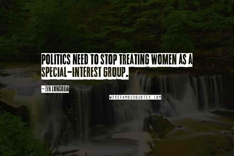 Eva Longoria Quotes: Politics need to stop treating women as a special-interest group.