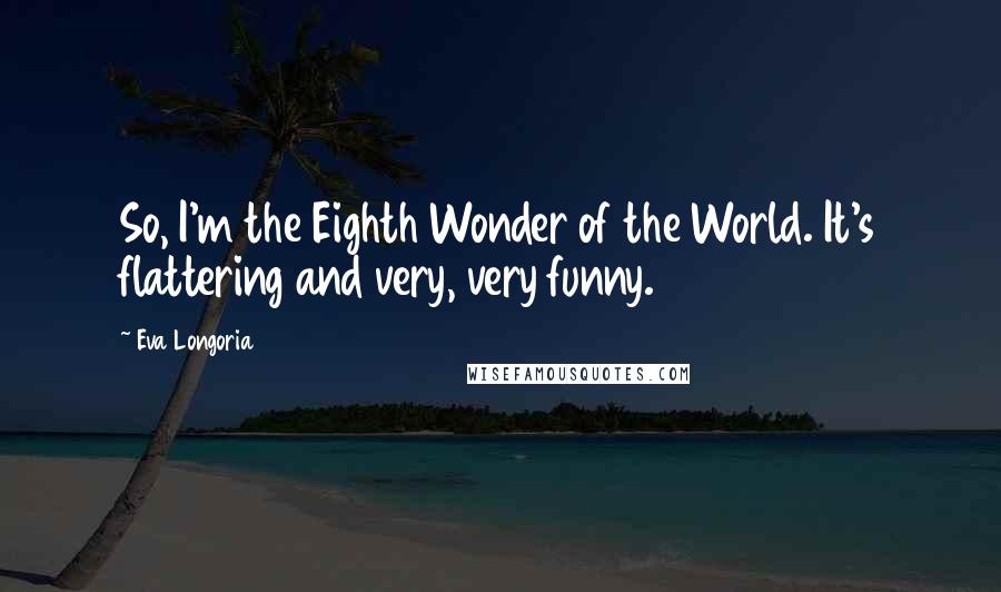 Eva Longoria Quotes: So, I'm the Eighth Wonder of the World. It's flattering and very, very funny.