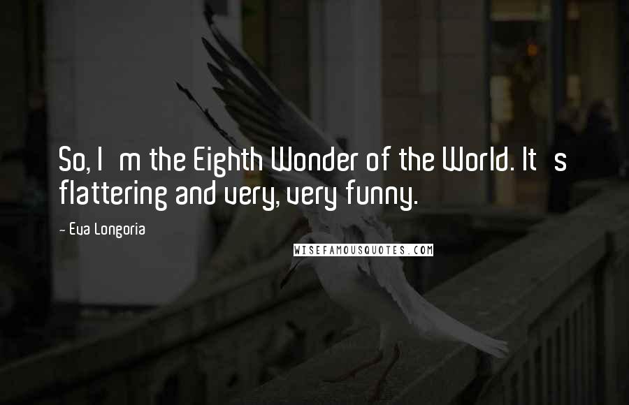 Eva Longoria Quotes: So, I'm the Eighth Wonder of the World. It's flattering and very, very funny.