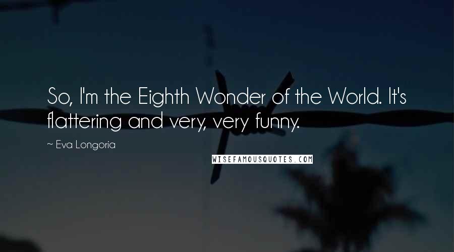 Eva Longoria Quotes: So, I'm the Eighth Wonder of the World. It's flattering and very, very funny.