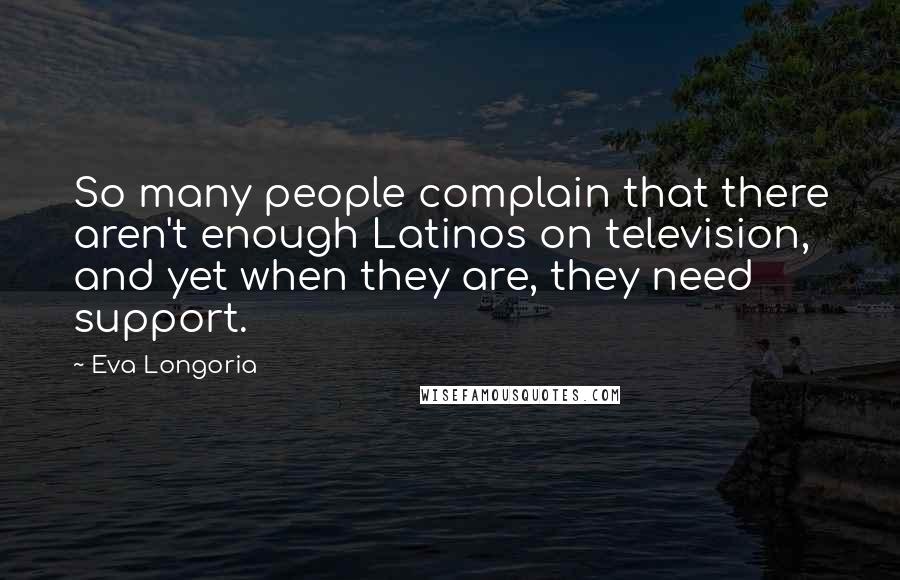 Eva Longoria Quotes: So many people complain that there aren't enough Latinos on television, and yet when they are, they need support.