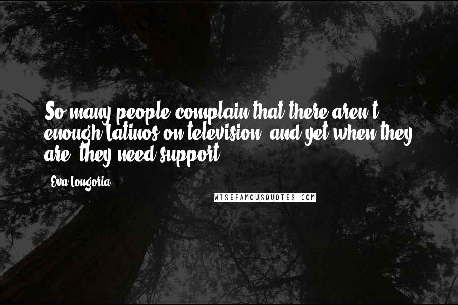 Eva Longoria Quotes: So many people complain that there aren't enough Latinos on television, and yet when they are, they need support.