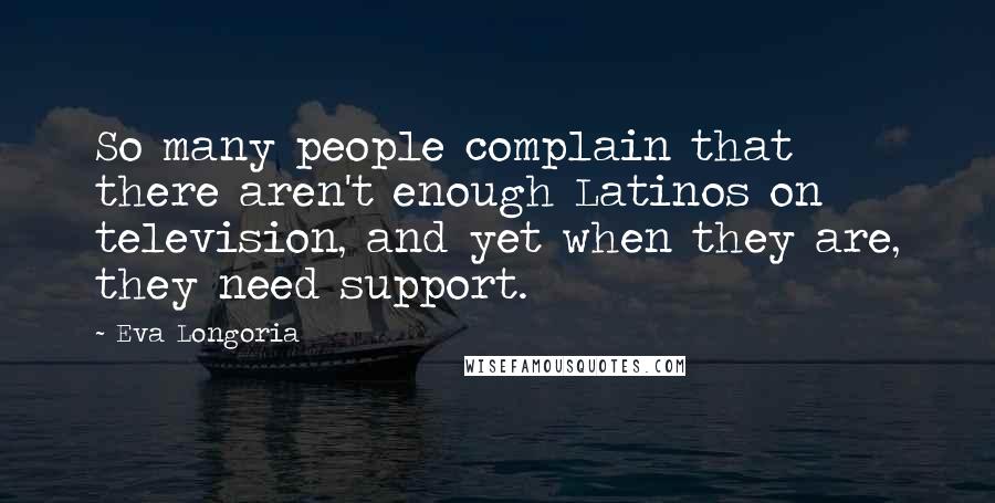 Eva Longoria Quotes: So many people complain that there aren't enough Latinos on television, and yet when they are, they need support.
