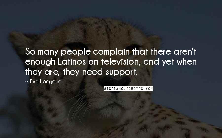 Eva Longoria Quotes: So many people complain that there aren't enough Latinos on television, and yet when they are, they need support.