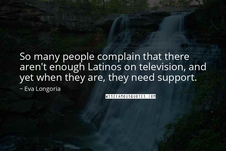 Eva Longoria Quotes: So many people complain that there aren't enough Latinos on television, and yet when they are, they need support.
