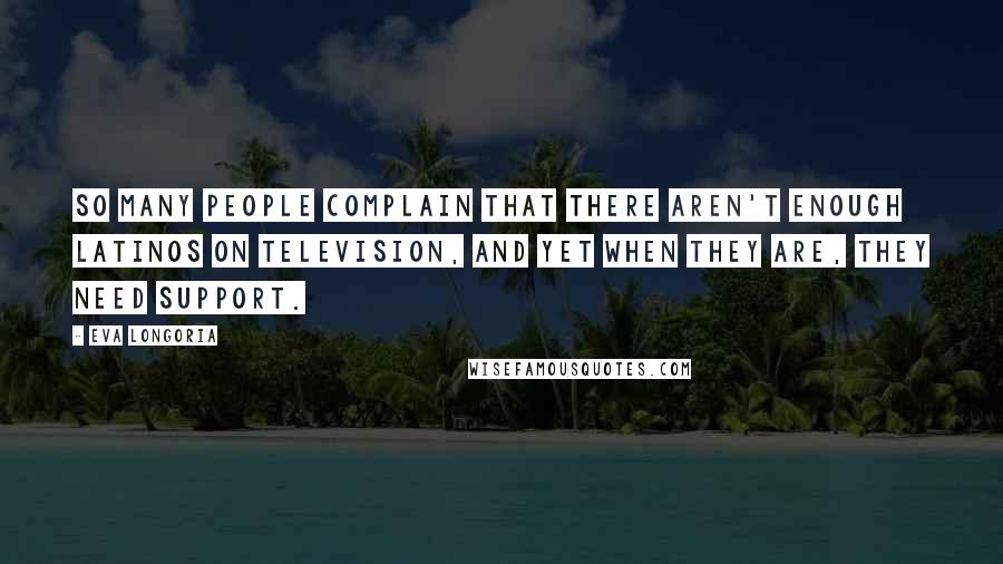 Eva Longoria Quotes: So many people complain that there aren't enough Latinos on television, and yet when they are, they need support.