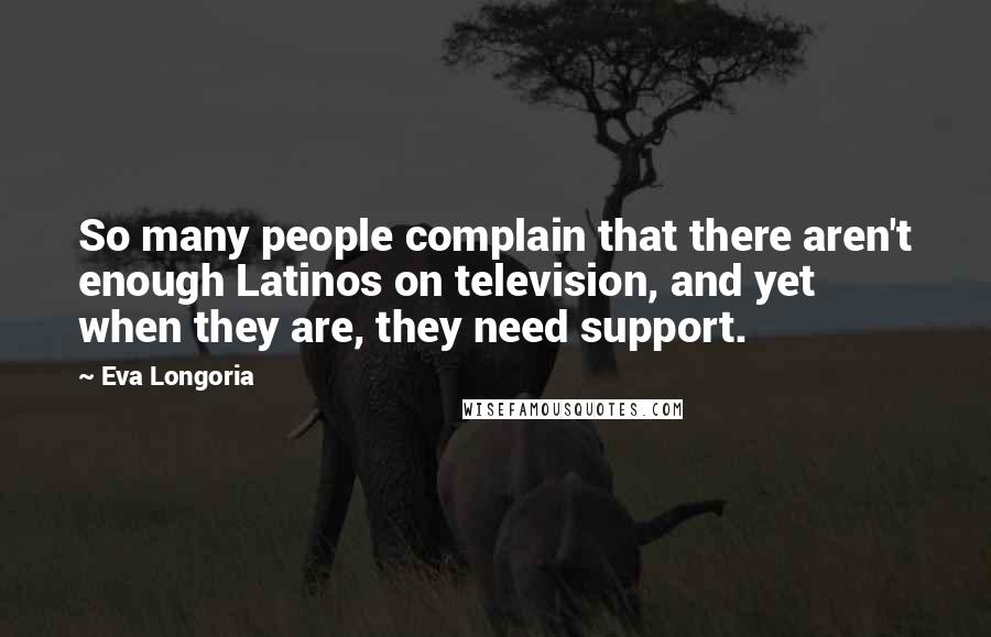 Eva Longoria Quotes: So many people complain that there aren't enough Latinos on television, and yet when they are, they need support.