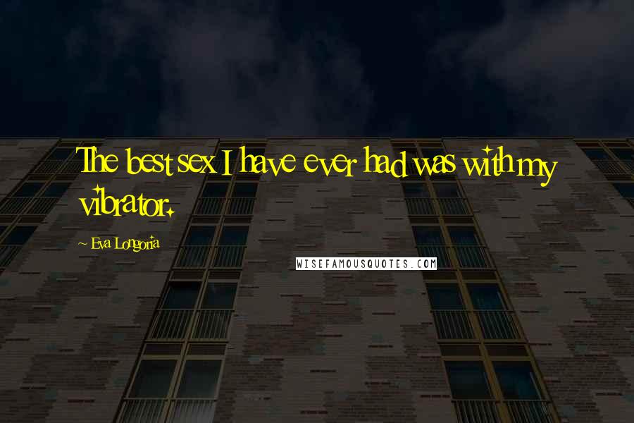 Eva Longoria Quotes: The best sex I have ever had was with my vibrator.