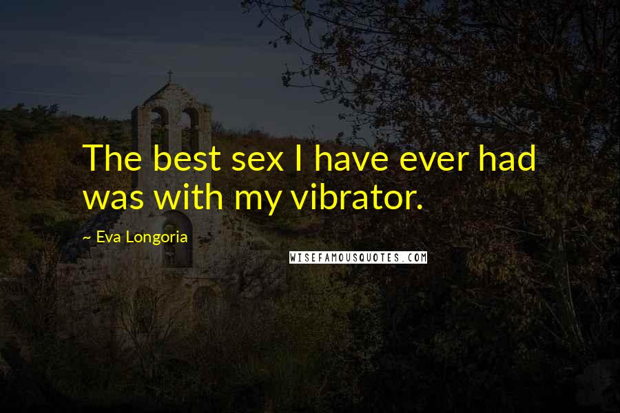 Eva Longoria Quotes: The best sex I have ever had was with my vibrator.