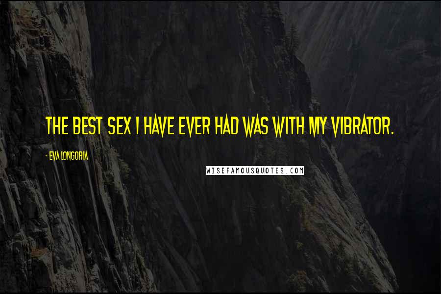 Eva Longoria Quotes: The best sex I have ever had was with my vibrator.