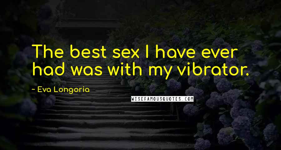 Eva Longoria Quotes: The best sex I have ever had was with my vibrator.
