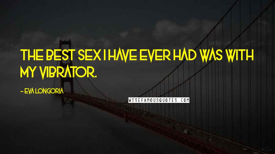Eva Longoria Quotes: The best sex I have ever had was with my vibrator.