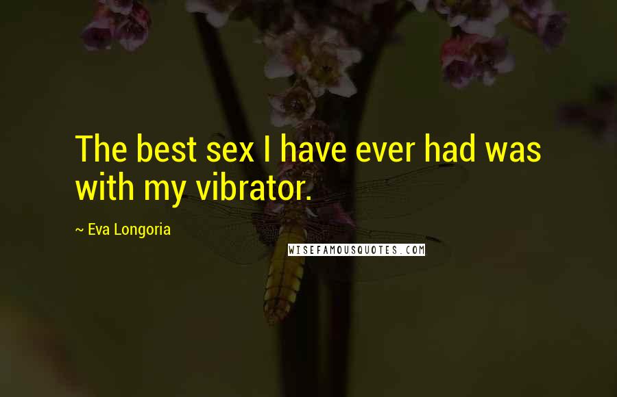 Eva Longoria Quotes: The best sex I have ever had was with my vibrator.