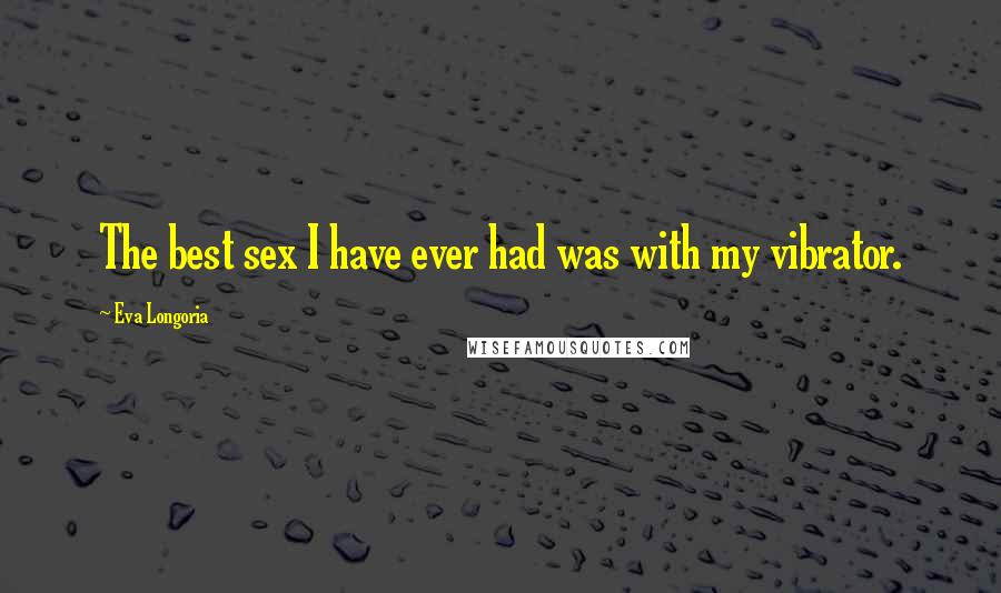 Eva Longoria Quotes: The best sex I have ever had was with my vibrator.