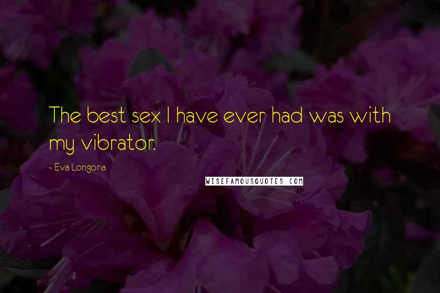 Eva Longoria Quotes: The best sex I have ever had was with my vibrator.