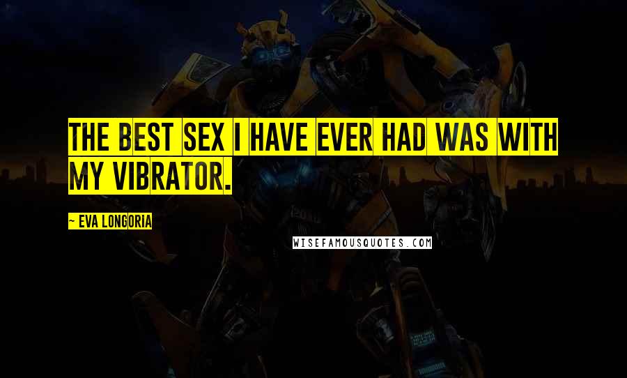 Eva Longoria Quotes: The best sex I have ever had was with my vibrator.