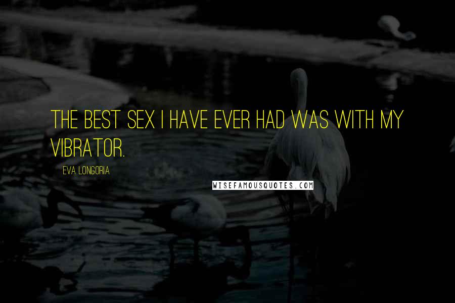 Eva Longoria Quotes: The best sex I have ever had was with my vibrator.