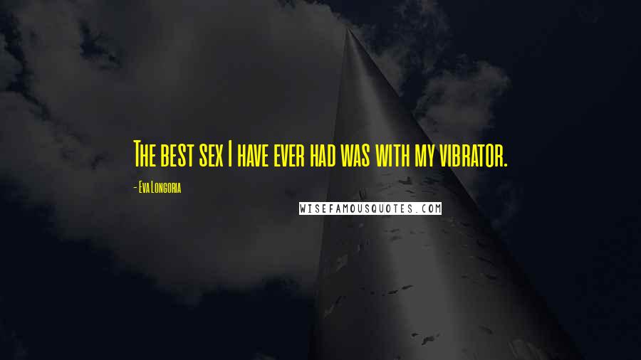 Eva Longoria Quotes: The best sex I have ever had was with my vibrator.