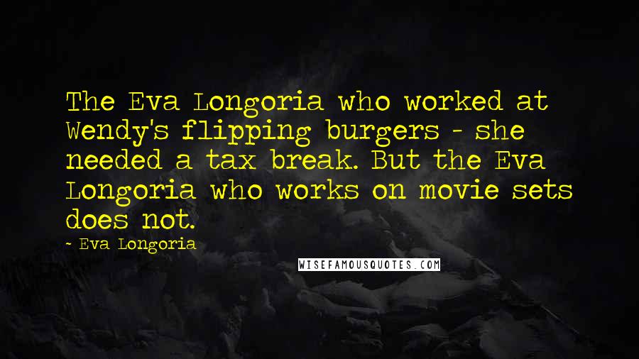 Eva Longoria Quotes: The Eva Longoria who worked at Wendy's flipping burgers - she needed a tax break. But the Eva Longoria who works on movie sets does not.