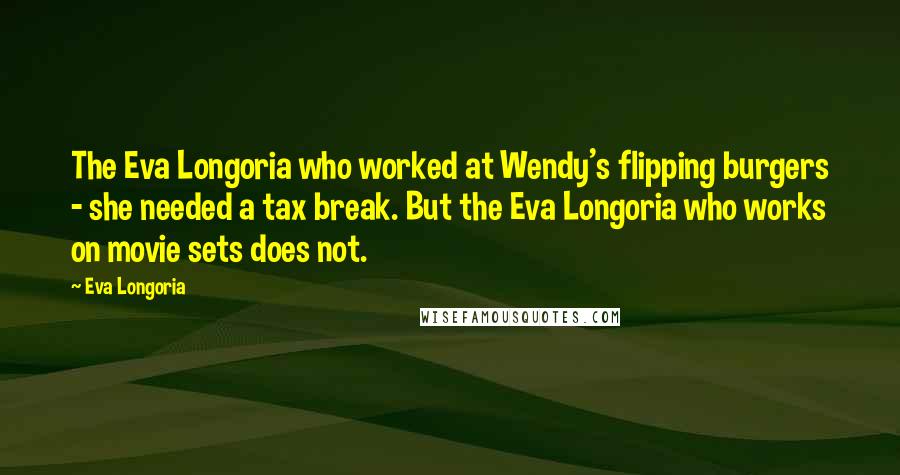 Eva Longoria Quotes: The Eva Longoria who worked at Wendy's flipping burgers - she needed a tax break. But the Eva Longoria who works on movie sets does not.