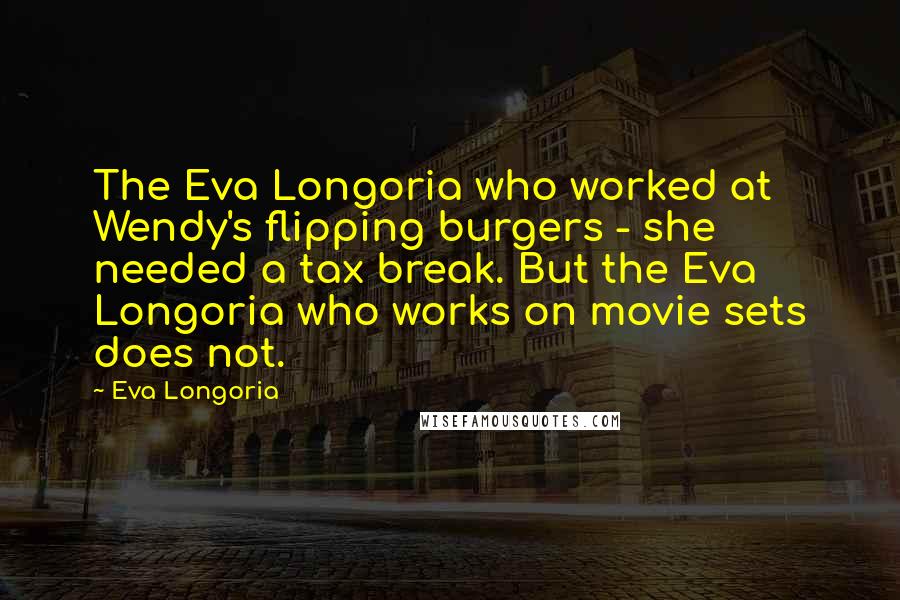 Eva Longoria Quotes: The Eva Longoria who worked at Wendy's flipping burgers - she needed a tax break. But the Eva Longoria who works on movie sets does not.