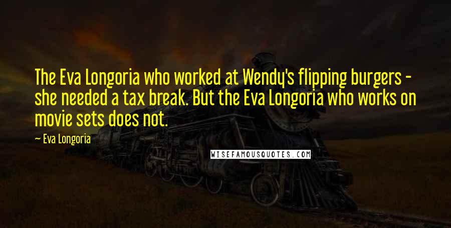 Eva Longoria Quotes: The Eva Longoria who worked at Wendy's flipping burgers - she needed a tax break. But the Eva Longoria who works on movie sets does not.