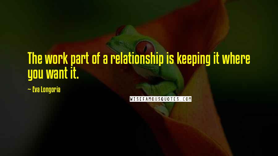 Eva Longoria Quotes: The work part of a relationship is keeping it where you want it.