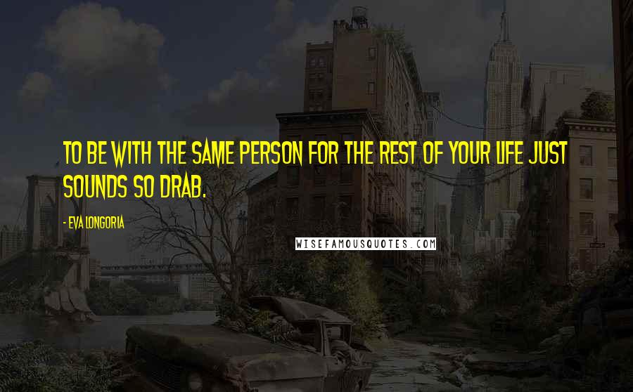 Eva Longoria Quotes: To be with the same person for the rest of your life just sounds so drab.