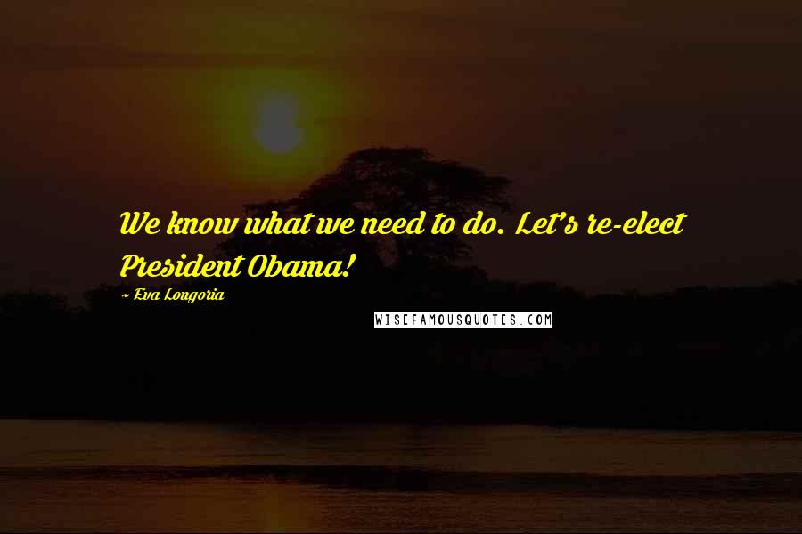 Eva Longoria Quotes: We know what we need to do. Let's re-elect President Obama!