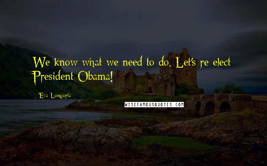 Eva Longoria Quotes: We know what we need to do. Let's re-elect President Obama!