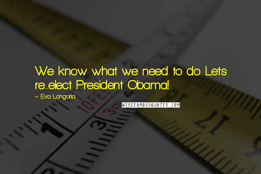 Eva Longoria Quotes: We know what we need to do. Let's re-elect President Obama!