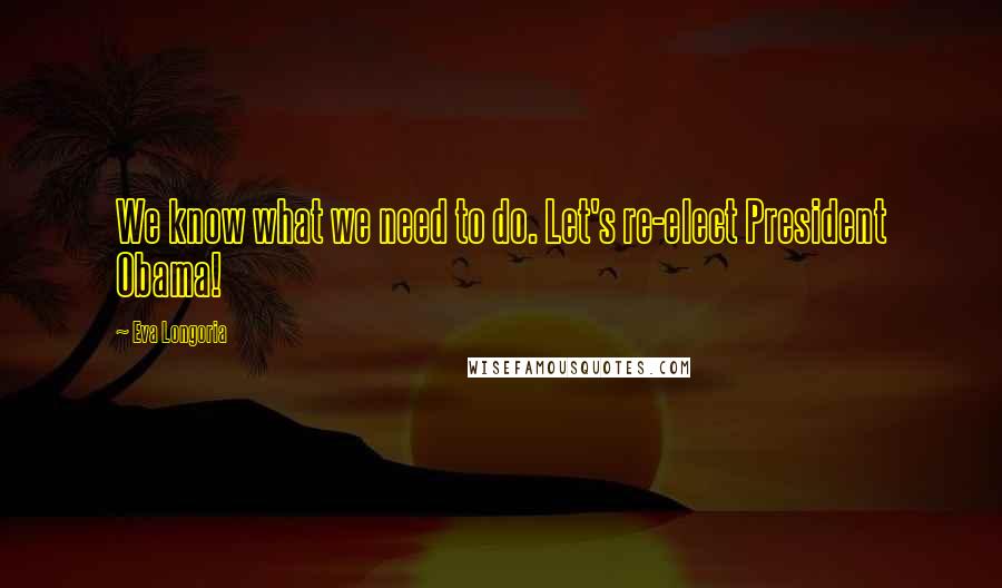 Eva Longoria Quotes: We know what we need to do. Let's re-elect President Obama!
