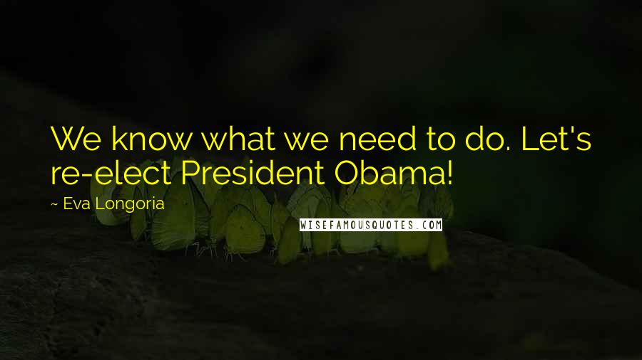 Eva Longoria Quotes: We know what we need to do. Let's re-elect President Obama!